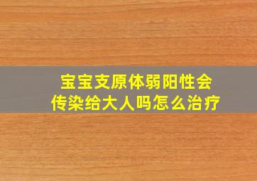 宝宝支原体弱阳性会传染给大人吗怎么治疗