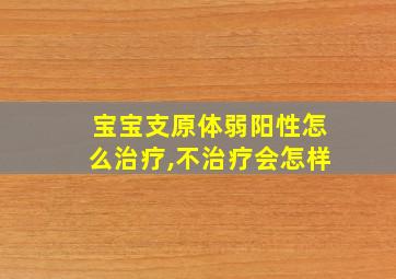 宝宝支原体弱阳性怎么治疗,不治疗会怎样