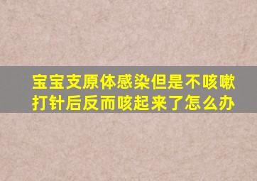 宝宝支原体感染但是不咳嗽打针后反而咳起来了怎么办