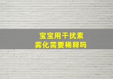 宝宝用干扰素雾化需要稀释吗