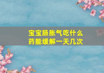 宝宝肠胀气吃什么药能缓解一天几次