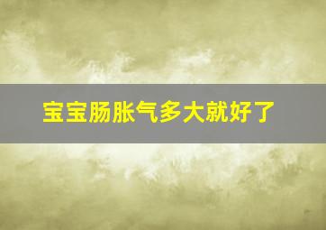 宝宝肠胀气多大就好了