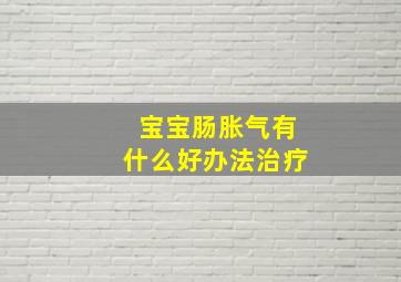 宝宝肠胀气有什么好办法治疗