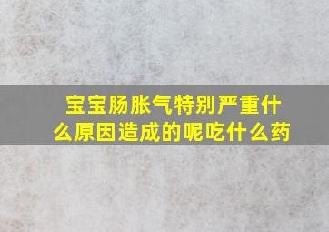 宝宝肠胀气特别严重什么原因造成的呢吃什么药