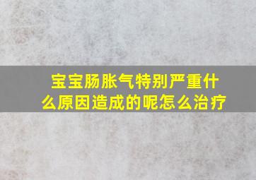 宝宝肠胀气特别严重什么原因造成的呢怎么治疗