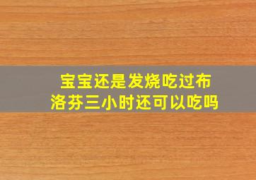 宝宝还是发烧吃过布洛芬三小时还可以吃吗