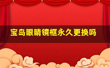 宝岛眼睛镜框永久更换吗