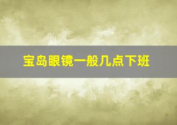 宝岛眼镜一般几点下班