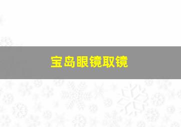 宝岛眼镜取镜