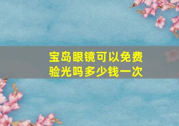 宝岛眼镜可以免费验光吗多少钱一次