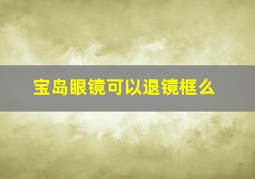 宝岛眼镜可以退镜框么