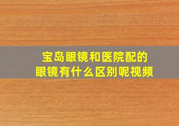 宝岛眼镜和医院配的眼镜有什么区别呢视频