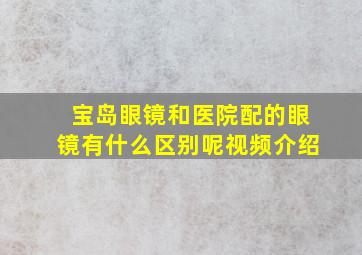 宝岛眼镜和医院配的眼镜有什么区别呢视频介绍