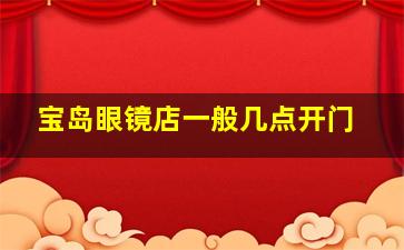 宝岛眼镜店一般几点开门