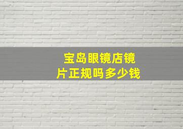 宝岛眼镜店镜片正规吗多少钱