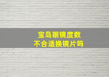 宝岛眼镜度数不合适换镜片吗