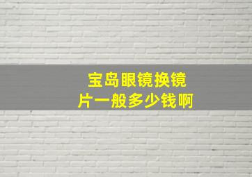 宝岛眼镜换镜片一般多少钱啊