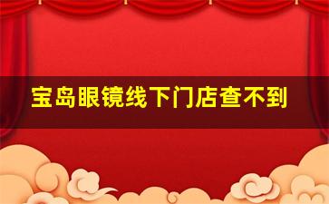 宝岛眼镜线下门店查不到