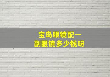 宝岛眼镜配一副眼镜多少钱呀