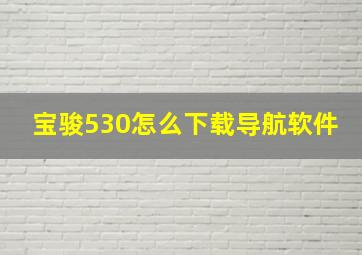 宝骏530怎么下载导航软件