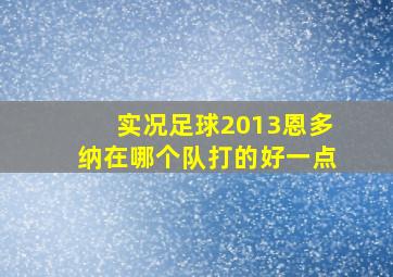 实况足球2013恩多纳在哪个队打的好一点