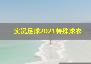 实况足球2021特殊球衣