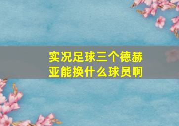 实况足球三个德赫亚能换什么球员啊