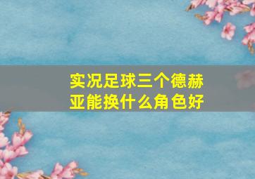 实况足球三个德赫亚能换什么角色好