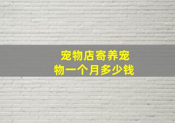 宠物店寄养宠物一个月多少钱