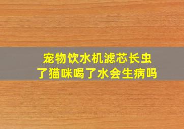 宠物饮水机滤芯长虫了猫咪喝了水会生病吗