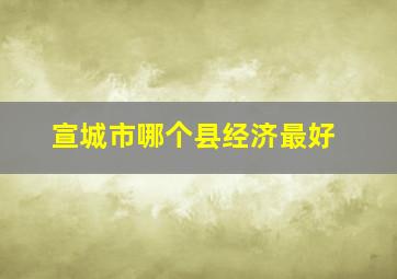 宣城市哪个县经济最好