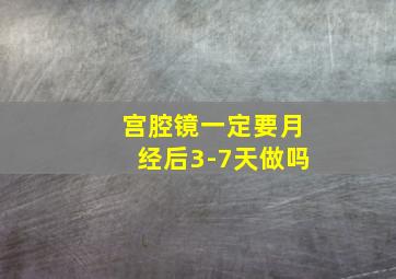 宫腔镜一定要月经后3-7天做吗