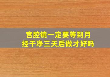 宫腔镜一定要等到月经干净三天后做才好吗