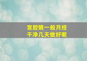 宫腔镜一般月经干净几天做好呢