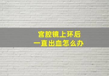 宫腔镜上环后一直出血怎么办