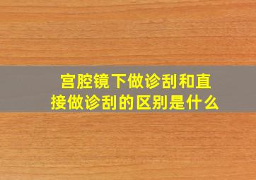 宫腔镜下做诊刮和直接做诊刮的区别是什么