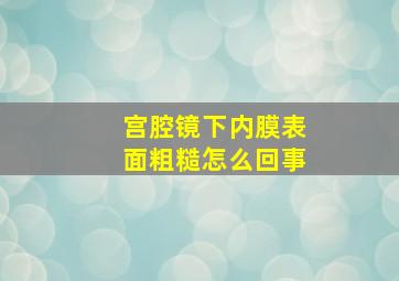 宫腔镜下内膜表面粗糙怎么回事