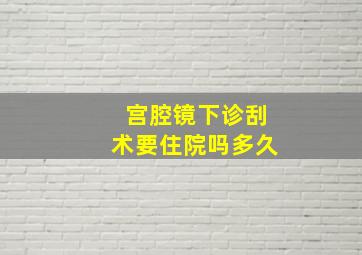 宫腔镜下诊刮术要住院吗多久