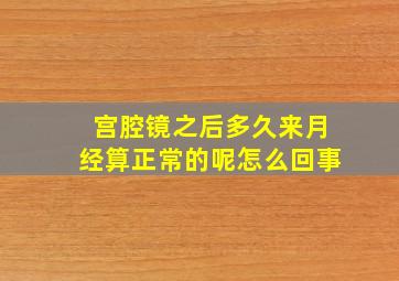 宫腔镜之后多久来月经算正常的呢怎么回事