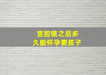 宫腔镜之后多久能怀孕要孩子