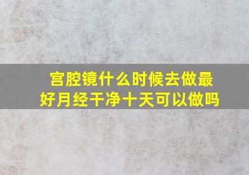 宫腔镜什么时候去做最好月经干净十天可以做吗