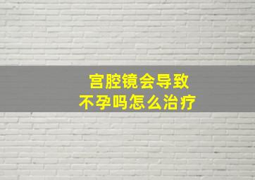 宫腔镜会导致不孕吗怎么治疗