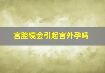 宫腔镜会引起宫外孕吗