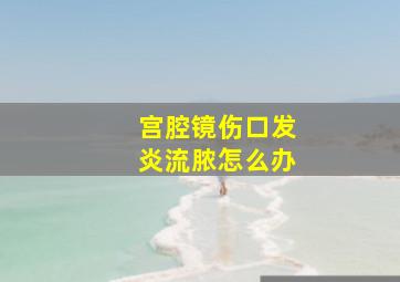 宫腔镜伤口发炎流脓怎么办