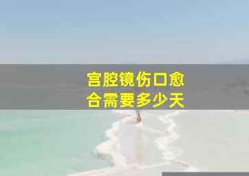 宫腔镜伤口愈合需要多少天