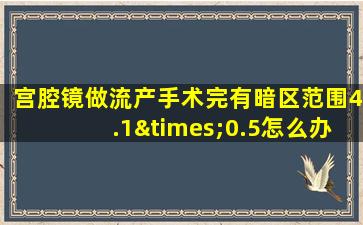 宫腔镜做流产手术完有暗区范围4.1×0.5怎么办