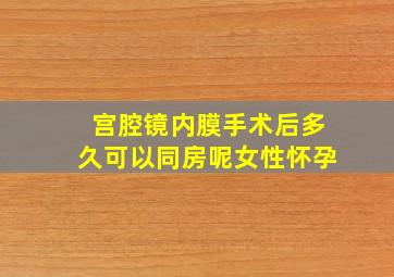 宫腔镜内膜手术后多久可以同房呢女性怀孕