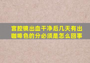 宫腔镜出血干净后几天有出咖啡色的分必须是怎么回事