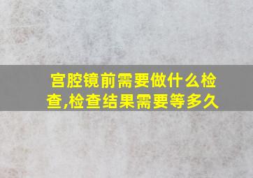 宫腔镜前需要做什么检查,检查结果需要等多久