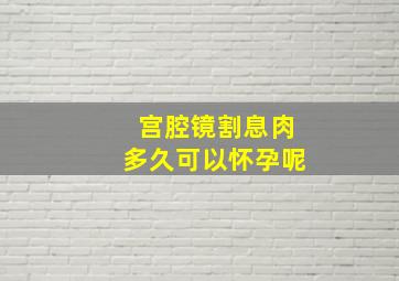 宫腔镜割息肉多久可以怀孕呢